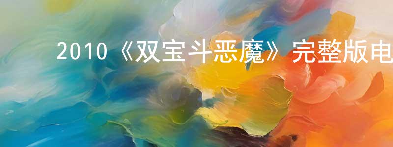 曾如华的动漫综艺大全,2010《双宝斗恶魔》完整版电影/在线观看/百度云-美剧天堂